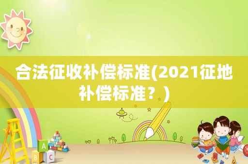 合法征收補(bǔ)償標(biāo)準(zhǔn)(2021征地補(bǔ)償標(biāo)準(zhǔn)？)