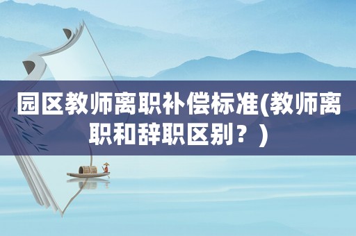 園區(qū)教師離職補(bǔ)償標(biāo)準(zhǔn)(教師離職和辭職區(qū)別？)