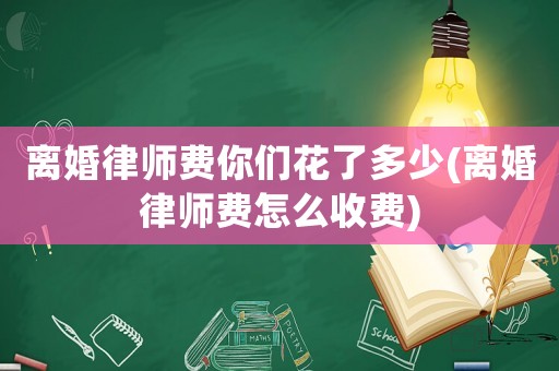 離婚律師費你們花了多少(離婚律師費怎么收費)
