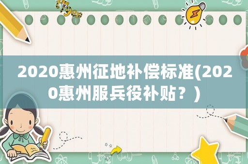 2020惠州征地補(bǔ)償標(biāo)準(zhǔn)(2020惠州服兵役補(bǔ)貼？)