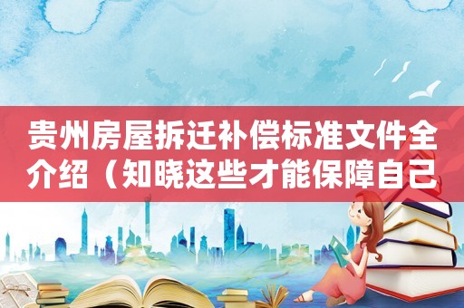 貴州房屋拆遷補(bǔ)償標(biāo)準(zhǔn)文件全介紹（知曉這些才能保障自己的權(quán)益）