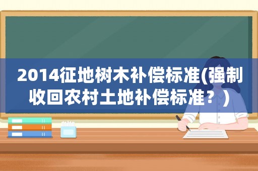 2014征地樹木補(bǔ)償標(biāo)準(zhǔn)(強(qiáng)制收回農(nóng)村土地補(bǔ)償標(biāo)準(zhǔn)？)