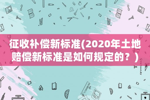 征收補(bǔ)償新標(biāo)準(zhǔn)(2020年土地賠償新標(biāo)準(zhǔn)是如何規(guī)定的？)