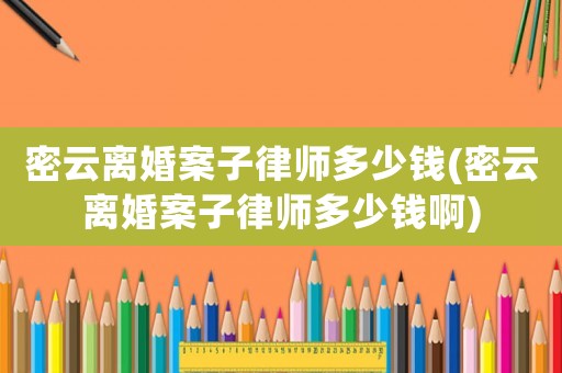 密云離婚案子律師多少錢(密云離婚案子律師多少錢啊)