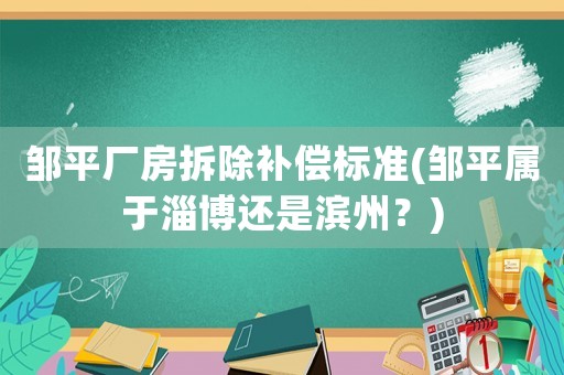 鄒平廠房拆除補(bǔ)償標(biāo)準(zhǔn)(鄒平屬于淄博還是濱州？)