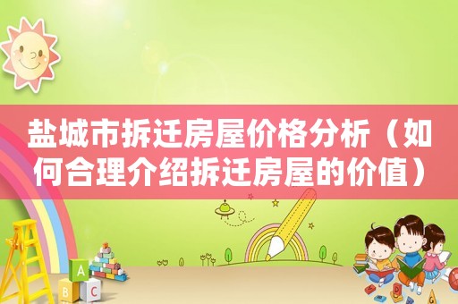鹽城市拆遷房屋價(jià)格分析（如何合理介紹拆遷房屋的價(jià)值）