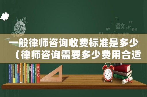 一般律師咨詢收費(fèi)標(biāo)準(zhǔn)是多少（律師咨詢需要多少費(fèi)用合適）