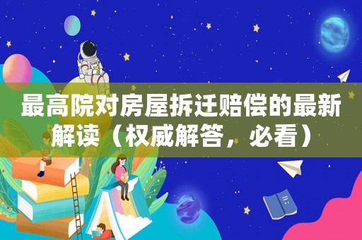 最高院對房屋拆遷賠償?shù)淖钚陆庾x（權(quán)威解答，必看）