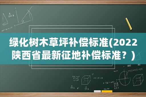 綠化樹(shù)木草坪補(bǔ)償標(biāo)準(zhǔn)(2022陜西省最新征地補(bǔ)償標(biāo)準(zhǔn)？)