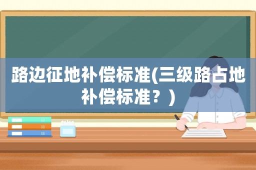 路邊征地補償標準(三級路占地補償標準？)
