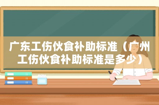 廣東工傷伙食補(bǔ)助標(biāo)準(zhǔn)（廣州工傷伙食補(bǔ)助標(biāo)準(zhǔn)是多少）