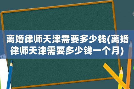 離婚律師天津需要多少錢(離婚律師天津需要多少錢一個(gè)月)