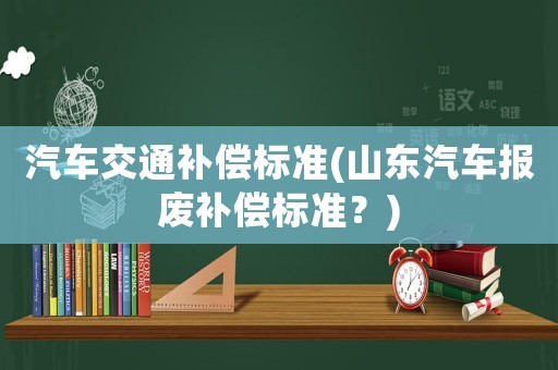 汽車交通補(bǔ)償標(biāo)準(zhǔn)(山東汽車報(bào)廢補(bǔ)償標(biāo)準(zhǔn)？)