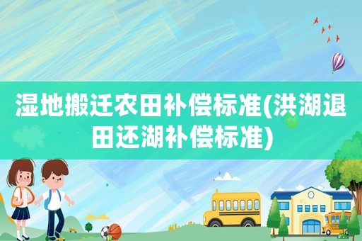濕地搬遷農(nóng)田補償標(biāo)準(zhǔn)(洪湖退田還湖補償標(biāo)準(zhǔn))