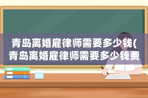 青島離婚雇律師需要多少錢(青島離婚雇律師需要多少錢費用)