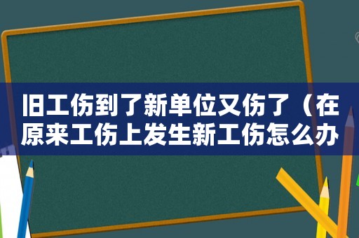 舊工傷到了新單位又傷了（在原來(lái)工傷上發(fā)生新工傷怎么辦）