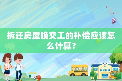 拆遷房屋晚交工的補(bǔ)償應(yīng)該怎么計(jì)算？