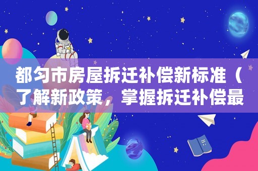 都勻市房屋拆遷補(bǔ)償新標(biāo)準(zhǔn)（了解新政策，掌握拆遷補(bǔ)償最新標(biāo)準(zhǔn)）