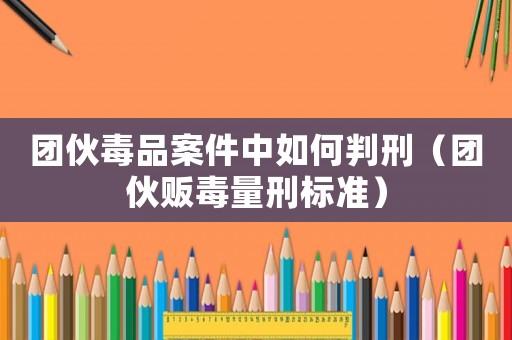 團(tuán)伙毒品案件中如何判刑（團(tuán)伙販毒量刑標(biāo)準(zhǔn)）