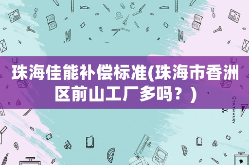 珠海佳能補(bǔ)償標(biāo)準(zhǔn)(珠海市香洲區(qū)前山工廠多嗎？)