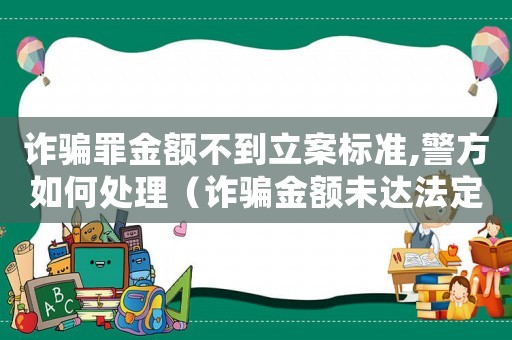 詐騙罪金額不到立案標(biāo)準(zhǔn),警方如何處理（詐騙金額未達(dá)法定量刑點(diǎn)）