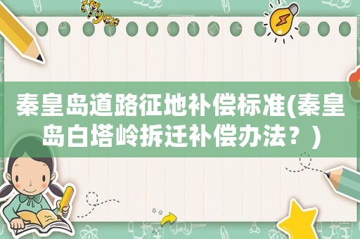 秦皇島道路征地補償標(biāo)準(zhǔn)(秦皇島白塔嶺拆遷補償辦法？)