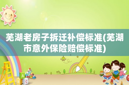 蕪湖老房子拆遷補(bǔ)償標(biāo)準(zhǔn)(蕪湖市意外保險(xiǎn)賠償標(biāo)準(zhǔn))