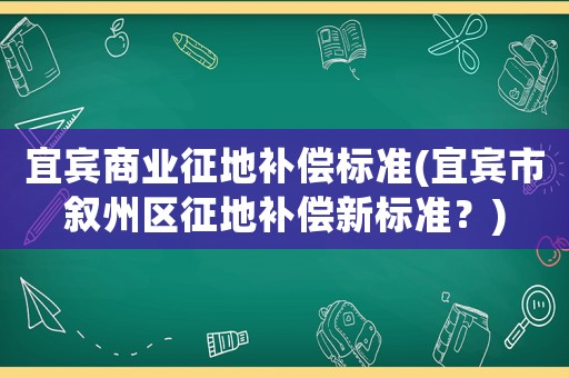 宜賓商業(yè)征地補(bǔ)償標(biāo)準(zhǔn)(宜賓市敘州區(qū)征地補(bǔ)償新標(biāo)準(zhǔn)？)