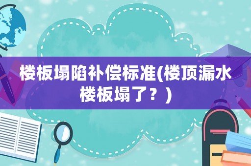 樓板塌陷補(bǔ)償標(biāo)準(zhǔn)(樓頂漏水樓板塌了？)