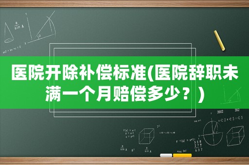 醫(yī)院開除補償標準(醫(yī)院辭職未滿一個月賠償多少？)