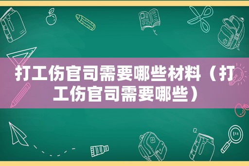 打工傷官司需要哪些材料（打工傷官司需要哪些）