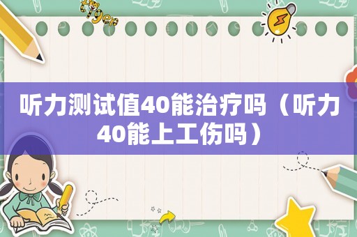 聽(tīng)力測(cè)試值40能治療嗎（聽(tīng)力40能上工傷嗎）