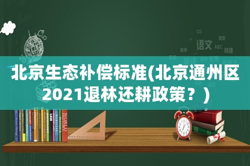 北京生態(tài)補償標準(北京通州區(qū)2021退林還耕政策？)