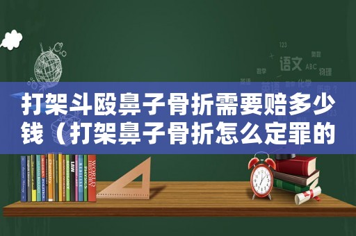 打架斗毆鼻子骨折需要賠多少錢（打架鼻子骨折怎么定罪的）