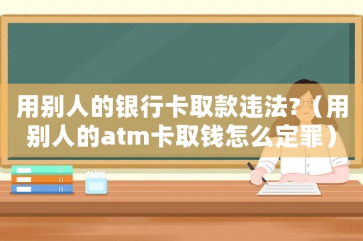 用別人的銀行卡取款違法?（用別人的atm卡取錢怎么定罪）