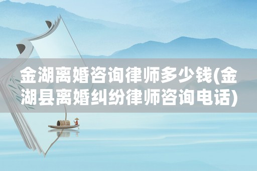 金湖離婚咨詢律師多少錢(金湖縣離婚糾紛律師咨詢電話)