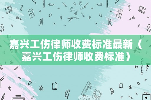 嘉興工傷律師收費(fèi)標(biāo)準(zhǔn)最新（嘉興工傷律師收費(fèi)標(biāo)準(zhǔn)）