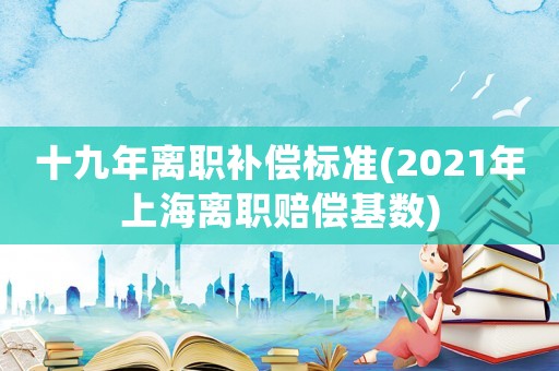 十九年離職補(bǔ)償標(biāo)準(zhǔn)(2021年上海離職賠償基數(shù))