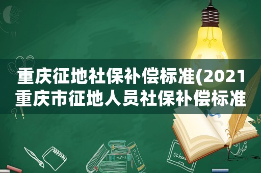 重慶征地社保補(bǔ)償標(biāo)準(zhǔn)(2021重慶市征地人員社保補(bǔ)償標(biāo)準(zhǔn)？)