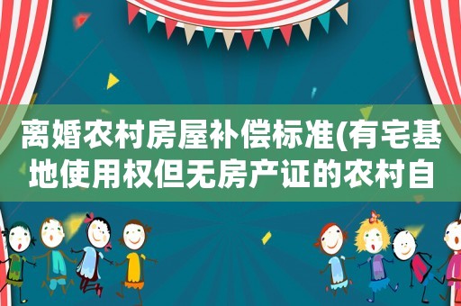 離婚農(nóng)村房屋補償標(biāo)準(zhǔn)(有宅基地使用權(quán)但無房產(chǎn)證的農(nóng)村自建房在夫妻離婚時要如何分割)