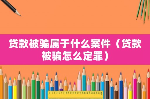 貸款被騙屬于什么案件（貸款被騙怎么定罪）