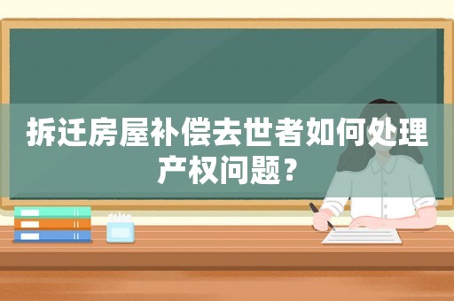 拆遷房屋補償去世者如何處理產(chǎn)權(quán)問題？
