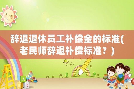辭退退休員工補(bǔ)償金的標(biāo)準(zhǔn)(老民師辭退補(bǔ)償標(biāo)準(zhǔn)？)
