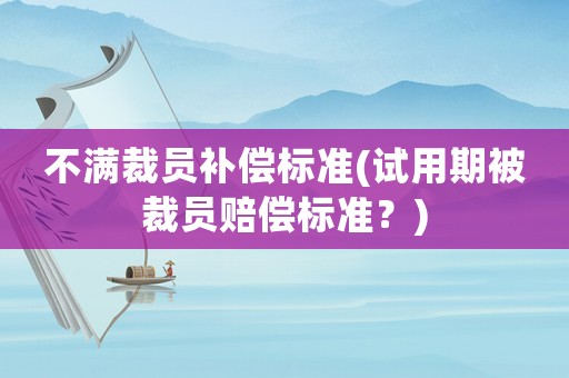 不滿裁員補(bǔ)償標(biāo)準(zhǔn)(試用期被裁員賠償標(biāo)準(zhǔn)？)