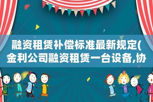 融資租賃補(bǔ)償標(biāo)準(zhǔn)最新規(guī)定(金利公司融資租賃一臺(tái)設(shè)備,協(xié)議中約定從第五年年初開(kāi)始,連續(xù)6年每年年初支付租金5000元,若年利率為)