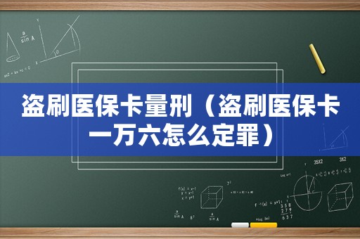 盜刷醫(yī)保卡量刑（盜刷醫(yī)保卡一萬六怎么定罪）