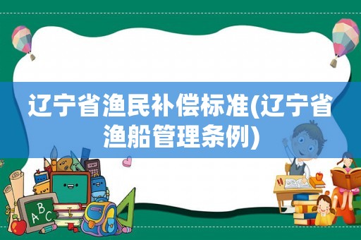 遼寧省漁民補(bǔ)償標(biāo)準(zhǔn)(遼寧省漁船管理?xiàng)l例)