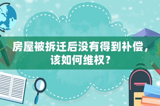 房屋被拆遷后沒有得到補(bǔ)償，該如何維權(quán)？