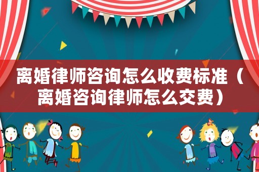 離婚律師咨詢怎么收費標準（離婚咨詢律師怎么交費）