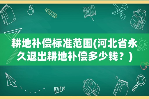 耕地補(bǔ)償標(biāo)準(zhǔn)范圍(河北省永久退出耕地補(bǔ)償多少錢？)